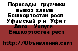 Переезды, грузчики, вывоз хлама. - Башкортостан респ., Уфимский р-н, Уфа г. Авто » Услуги   . Башкортостан респ.